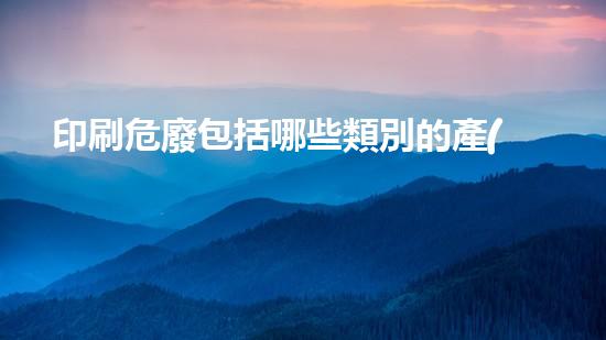 印刷危廢包括哪些類別的產(chǎn)品化工安全：解密危險廢物處理的關(guān)鍵技術(shù)！